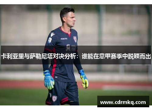 卡利亚里与萨勒尼塔对决分析：谁能在意甲赛季中脱颖而出
