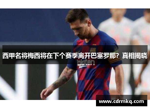 西甲名将梅西将在下个赛季离开巴塞罗那？真相揭晓