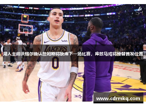湖人主帅沃格尔确认詹姆斯将缺席下一场比赛，库兹马或将接替首发位置