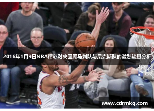 2016年1月9日NBA精彩对决回顾马刺队与尼克斯队的激烈较量分析