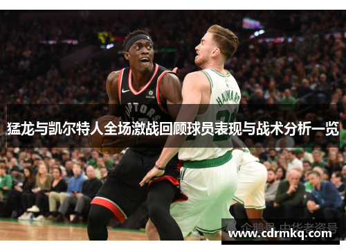 猛龙与凯尔特人全场激战回顾球员表现与战术分析一览