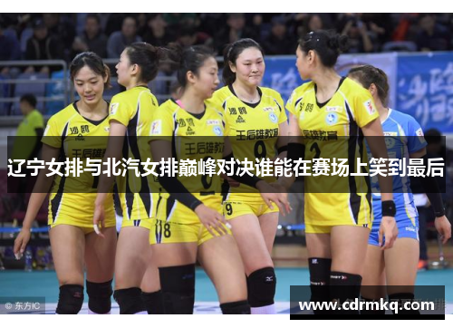 辽宁女排与北汽女排巅峰对决谁能在赛场上笑到最后