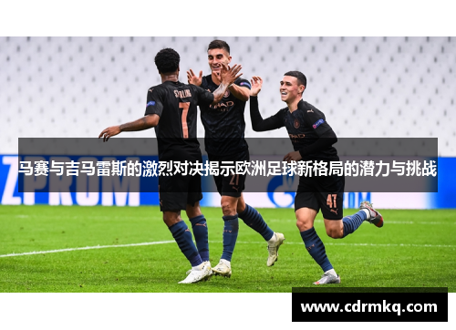 马赛与吉马雷斯的激烈对决揭示欧洲足球新格局的潜力与挑战