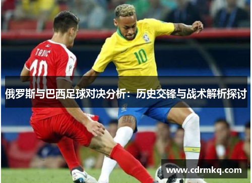 俄罗斯与巴西足球对决分析：历史交锋与战术解析探讨