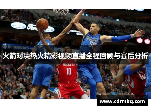 火箭对决热火精彩视频直播全程回顾与赛后分析