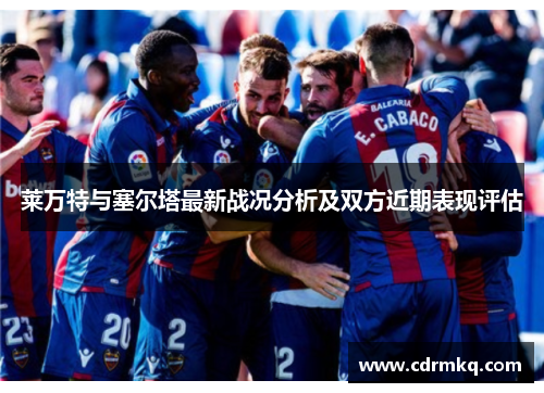 莱万特与塞尔塔最新战况分析及双方近期表现评估