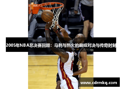 2005年NBA总决赛回顾：马刺与热火的巅峰对决与传奇时刻
